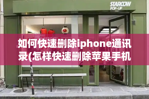 如何快速删除iphone通讯录(怎样快速删除苹果手机的通讯录)