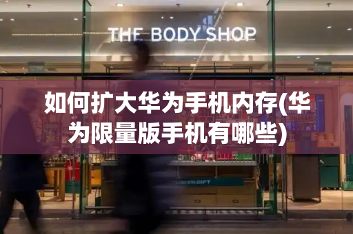 如何扩大华为手机内存(华为限量版手机有哪些)