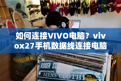 如何连接VIVO电脑？vivox27手机数据线连接电脑