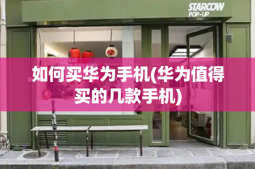 如何买华为手机(华为值得买的几款手机)-第1张图片-星选测评
