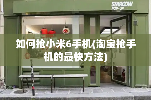 如何抢小米6手机(淘宝抢手机的最快方法)