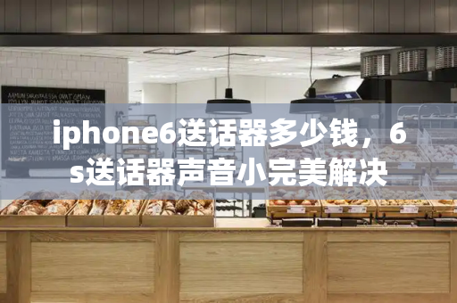 iphone6送话器多少钱，6s送话器声音小完美解决