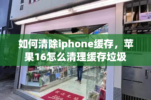 如何清除iphone缓存，苹果16怎么清理缓存垃圾