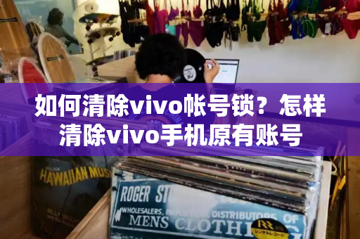 如何清除vivo帐号锁？怎样清除vivo手机原有账号