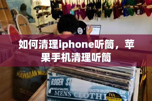 如何清理iphone听筒，苹果手机清理听筒-第1张图片-星选测评