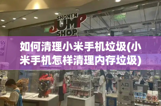 如何清理小米手机垃圾(小米手机怎样清理内存垃圾)