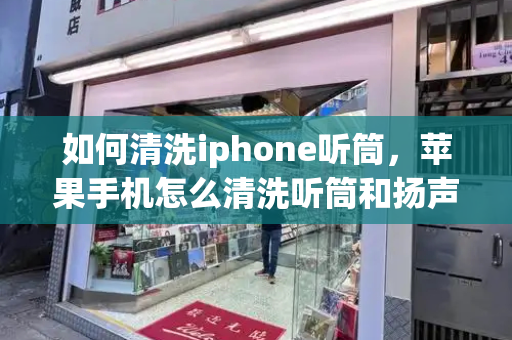如何清洗iphone听筒，苹果手机怎么清洗听筒和扬声器