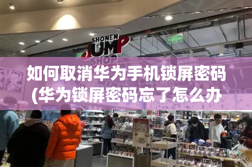 如何取消华为手机锁屏密码(华为锁屏密码忘了怎么办)