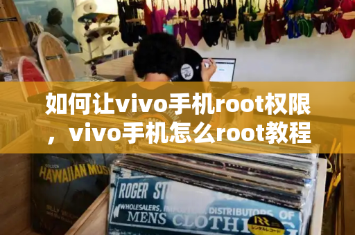 如何让vivo手机root权限，vivo手机怎么root教程