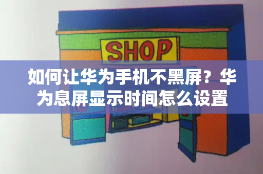 如何让华为手机不黑屏？华为息屏显示时间怎么设置