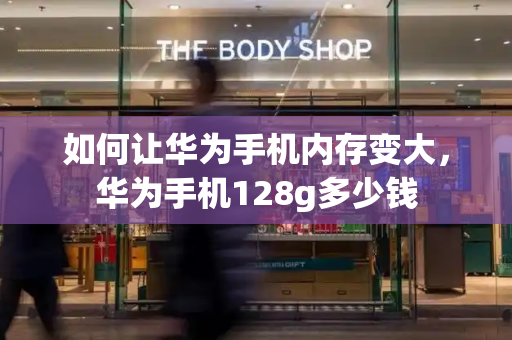 如何让华为手机内存变大，华为手机128g多少钱-第1张图片-星选测评