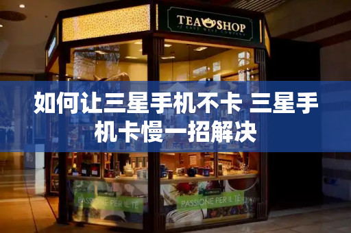 如何让三星手机不卡 三星手机卡慢一招解决