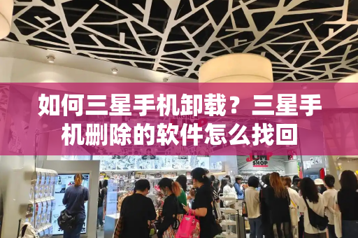 如何三星手机卸载？三星手机删除的软件怎么找回
