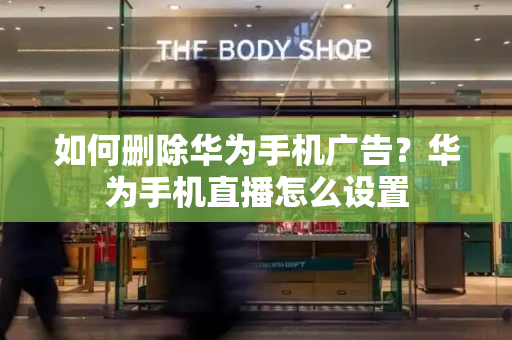 如何删除华为手机广告？华为手机直播怎么设置-第1张图片-星选测评