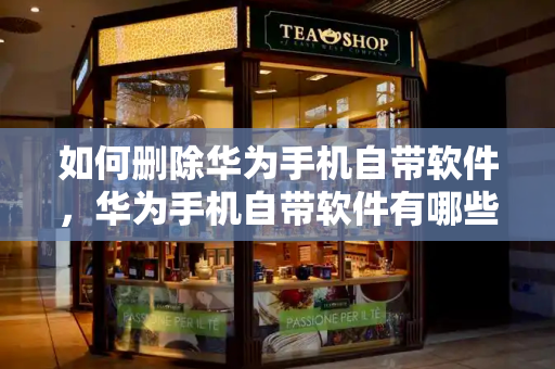 如何删除华为手机自带软件，华为手机自带软件有哪些