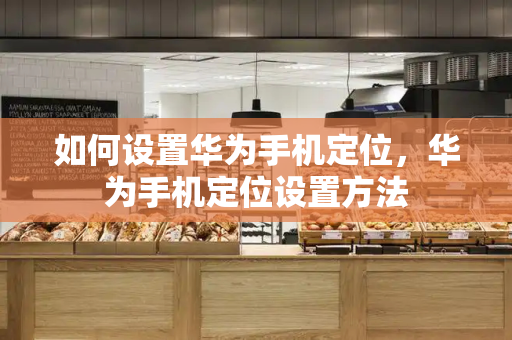如何设置华为手机定位，华为手机定位设置方法