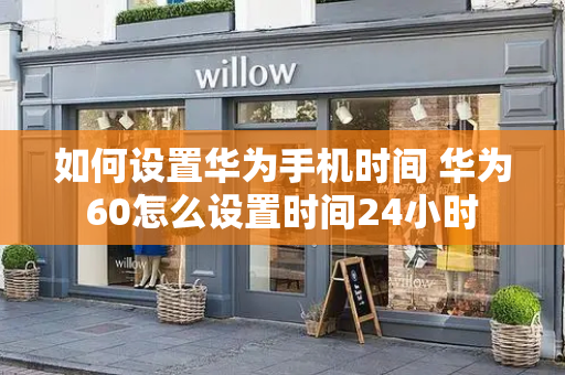 如何设置华为手机时间 华为60怎么设置时间24小时