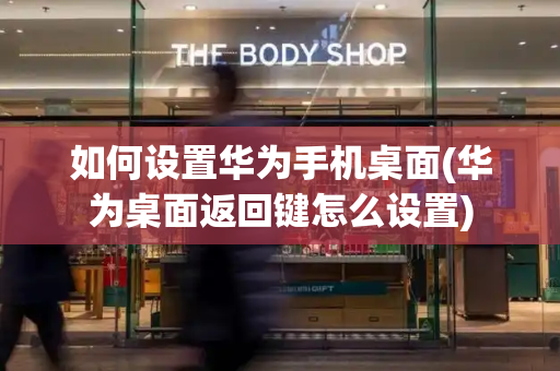 如何设置华为手机桌面(华为桌面返回键怎么设置)