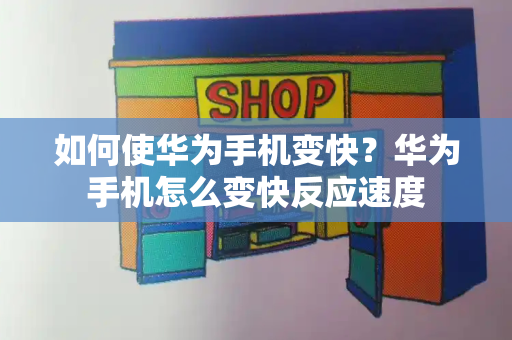 如何使华为手机变快？华为手机怎么变快反应速度