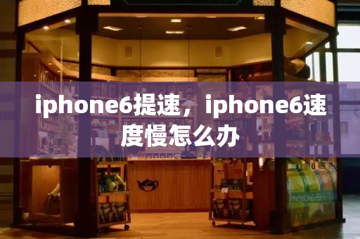 iphone6提速，iphone6速度慢怎么办-第1张图片-星选测评