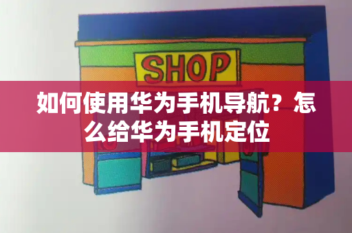如何使用华为手机导航？怎么给华为手机定位-第1张图片-星选测评