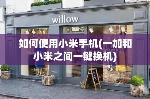 如何使用小米手机(一加和小米之间一键换机)-第1张图片-星选测评