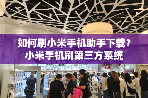 如何刷小米手机助手下载？小米手机刷第三方系统