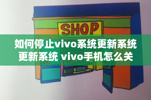 如何停止vivo系统更新系统更新系统 vivo手机怎么关闭系统升级提醒-第1张图片-星选测评