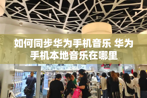 如何同步华为手机音乐 华为手机本地音乐在哪里