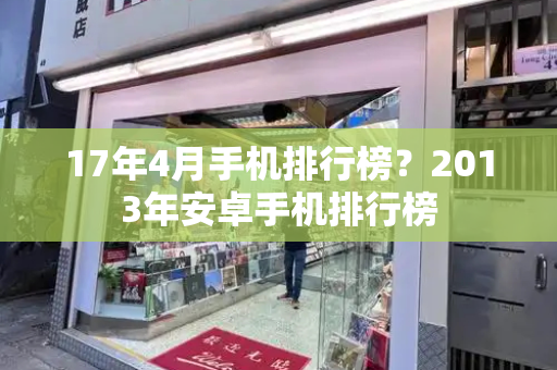 17年4月手机排行榜？2013年安卓手机排行榜-第1张图片-星选测评