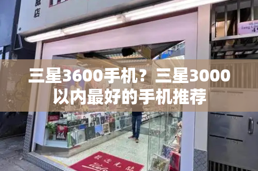 三星3600手机？三星3000以内最好的手机推荐-第1张图片-星选测评