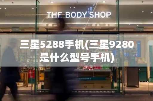 三星5288手机(三星9280是什么型号手机)-第1张图片-星选测评