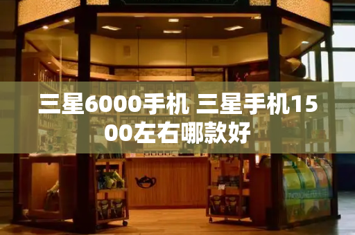 三星6000手机 三星手机1500左右哪款好
