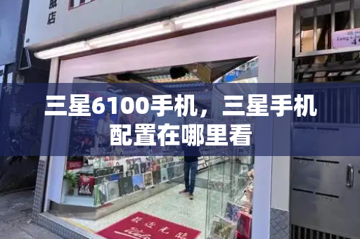三星6100手机，三星手机配置在哪里看