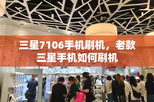 三星7106手机刷机，老款三星手机如何刷机-第1张图片-星选测评