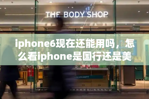 iphone6现在还能用吗，怎么看iphone是国行还是美版
