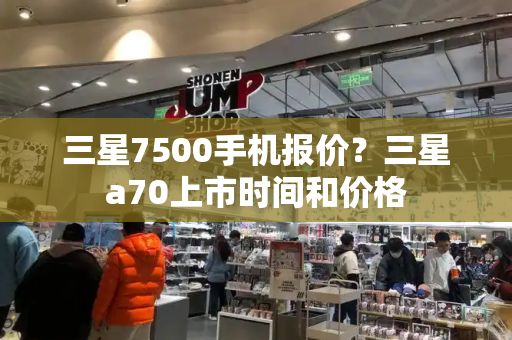 三星7500手机报价？三星a70上市时间和价格