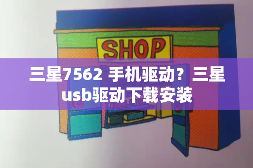 三星7562 手机驱动？三星usb驱动下载安装-第1张图片-星选测评