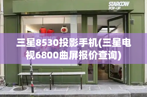 三星8530投影手机(三星电视6800曲屏报价查询)