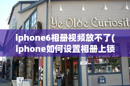 iphone6相册视频放不了(iphone如何设置相册上锁)