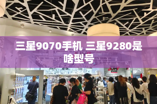 三星9070手机 三星9280是啥型号-第1张图片-星选测评