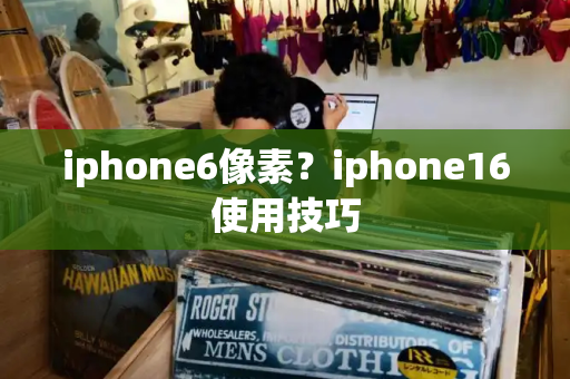 iphone6像素？iphone16使用技巧