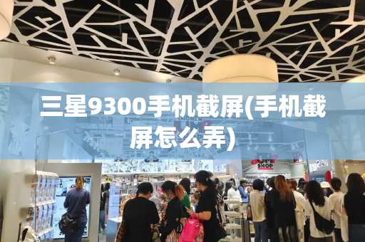 三星9300手机截屏(手机截屏怎么弄)-第1张图片-星选测评