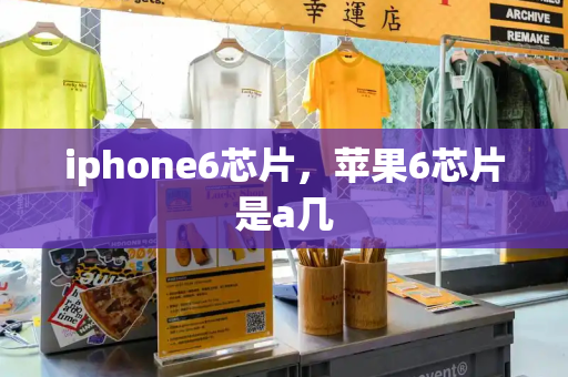 iphone6芯片，苹果6芯片是a几