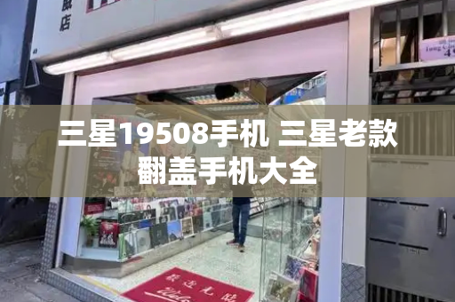 三星19508手机 三星老款翻盖手机大全
