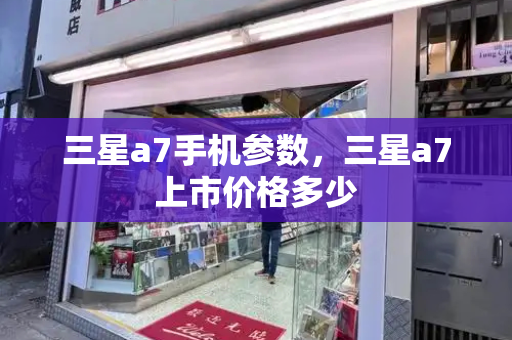 三星a7手机参数，三星a7上市价格多少-第1张图片-星选测评