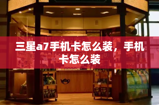 三星a7手机卡怎么装，手机卡怎么装-第1张图片-星选测评