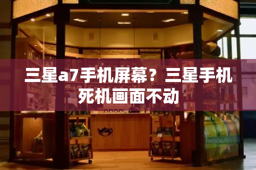 三星a7手机屏幕？三星手机死机画面不动-第1张图片-星选测评