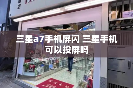 三星a7手机屏闪 三星手机可以投屏吗-第1张图片-星选测评