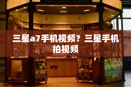 三星a7手机视频？三星手机拍视频